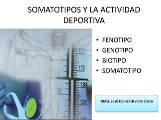 SOMATOTIPOS Y LA ACTIVIDAD 
DEPORTIVA 
• FENOTIPO 
• GENOTIPO 
• BIOTIPO 
• SOMATOTIPO 
MAG. José Daniel Urviola Corzo 
 
