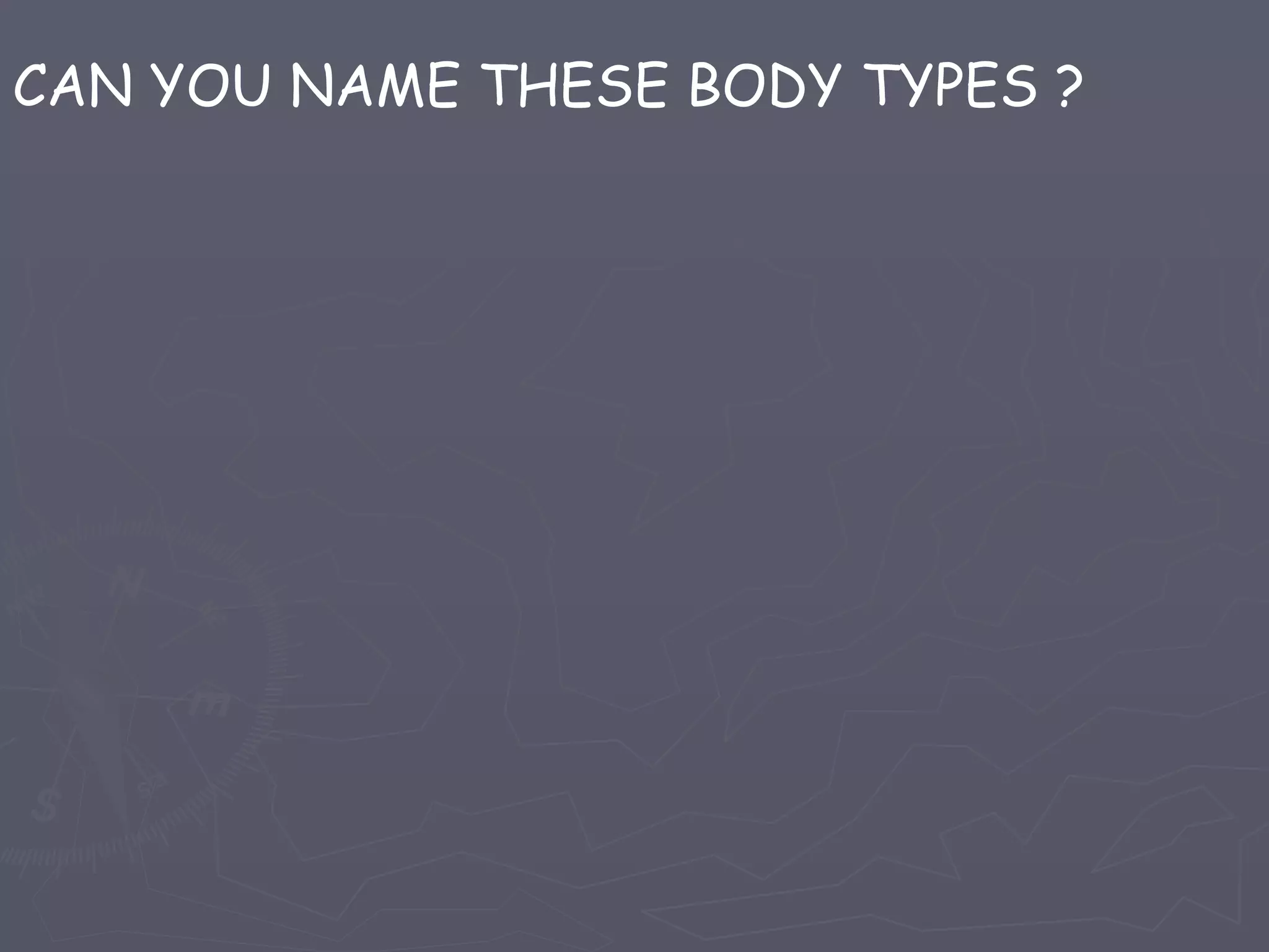 CAN YOU NAME THESE BODY TYPES ?