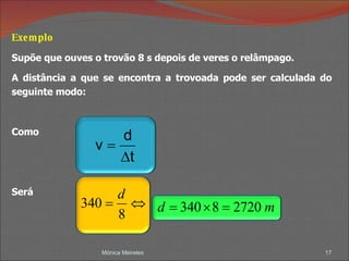 Exemplo Supõe que ouves o trovão 8 s depois de veres o relâmpago.  A distância a que se encontra a trovoada pode ser calculada do seguinte modo: Como  Será  Mónica Meireles 