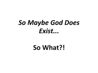 So Maybe God Does Exist... So What?! 