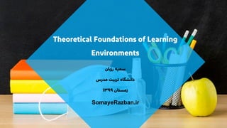 Theoretical Foundations of Learning
Environments
‫ﺭﺯﺑﺎﻥ‬ ‫ﺳﻤﯿﻪ‬
‫ﺩﺍﻧﺸﮕﺎﻩ‬
‫ﻣﺪﺭﺱ‬ ‫ﺗﺮﺑﯿﺖ‬
‫ﺯﻣﺴﺘﺎﻥ‬
۱۳۹۹
SomayeRazban.ir
 