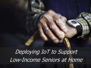 Deploying IoT to Support
Low-Income Seniors at Home
 