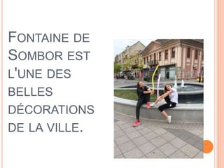 FONTAINE DE
SOMBOR EST
L'UNE DES
BELLES
DÉCORATIONS
DE LA VILLE.