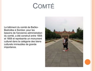 COMTÉ
Le bâtiment du comté de Bačko-
Bodroška à Sombor, pour les
besoins de l'ancienne administration
du comté, a été construit entre 1805
et 1808 et représente un monument
culturel dans la catégorie des biens
culturels immeubles de grande
importance.