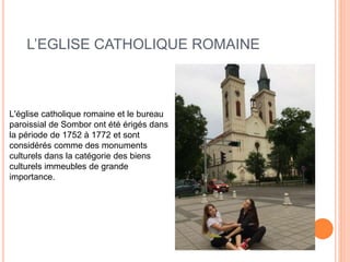 L’EGLISE CATHOLIQUE ROMAINE
L'église catholique romaine et le bureau
paroissial de Sombor ont été érigés dans
la période de 1752 à 1772 et sont
considérés comme des monuments
culturels dans la catégorie des biens
culturels immeubles de grande
importance.
