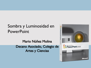 Sombra y Luminosidad en PowerPoint Mario Núñez Molina Decano Asociado, Colegio de Artes y Ciencias 