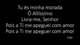 Tu és minha morada
Ó Altíssimo
Livra-me, Senhor
Pois a Ti me apeguei com amor
Pois a Ti me apeguei com amor
FIM
 