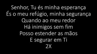 Senhor, Tu és minha esperança
És o meu refúgio, minha segurança
Quando ao meu redor
Há inimigos sem fim
Posso estender as mãos
E segurar em Ti
2X
 