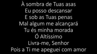 À sombra de Tuas asas
Eu posso descansar
E sob as Tuas penas
Mal algum me alcançará
Tu és minha morada
Ó Altíssimo
Livra-me, Senhor
Pois a Ti me apeguei com amor
 