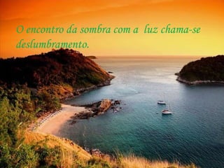 O encontro da sombra com a  luz chama-se deslumbramento. 