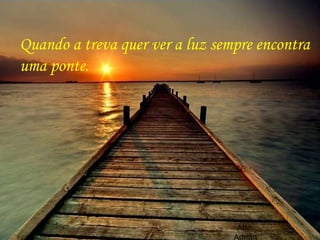 Atte. Adrián Quando a treva quer ver a luz sempre encontra uma ponte. 