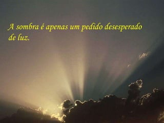 A sombra é apenas um pedido desesperado  de luz. 