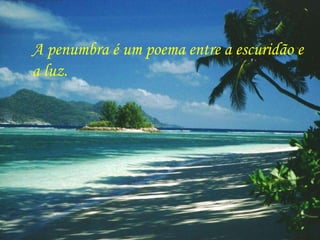 A penumbra é um poema entre a escuridão e  a luz.  