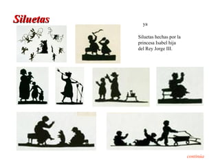 Siluetas     ya

           Siluetas hechas por la
           princesa Isabel hija
           del Rey Jorge III.




                                    continúa
 