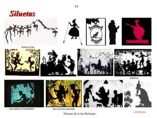 ya

Siluetas



            Rokoko Suite




                                                                   Galathea




Das tapfere Schneiderlein   Jack and the beanstalk
                                                                      continúa
                                      Siluetas de Lotte Reiniger
 