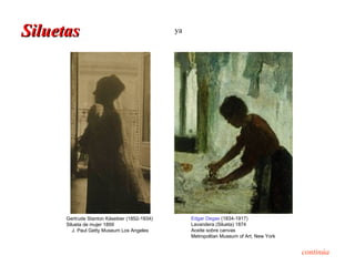 Siluetas                                      ya




      Gertrude Stanton Käsebier (1852-1934)        Edgar Degas (1834-1917)
      Silueta de mujer 1899                        Lavandera (Silueta) 1874
         J. Paul Getty Museum Los Angeles          Aceite sobre canvas
                                                   Metropolitan Museum of Art, New York


                                                                                          continúa
 
