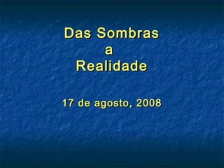 Das SombrasDas Sombras
aa
RealidadeRealidade
17 de agosto, 200817 de agosto, 2008
 