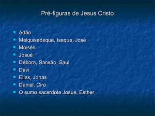 Pré-figuras de Jesus CristoPré-figuras de Jesus Cristo
 AdãoAdão
 Melquisedeque, Isaque, JoséMelquisedeque, Isaque, José
 MoisésMoisés
 JosuéJosué
 Débora, Sansão, SaulDébora, Sansão, Saul
 DaviDavi
 Elias, JonasElias, Jonas
 Daniel, CiroDaniel, Ciro
 O sumo sacerdote Josué, EstherO sumo sacerdote Josué, Esther
 