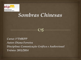 Sombras Chinesas Curso: 1ºTMRPP Autor: Diana Ferreira Disciplina: Comunicação Gráfica e Audiovisual Triénio: 2011/2014 