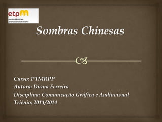 Sombras Chinesas Curso: 1ºTMRPP Autora: Diana Ferreira Disciplina: Comunicação Gráfica e Audiovisual Triénio: 2011/2014 