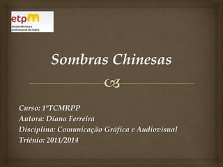Sombras Chinesas Curso: 1ºTCMRPP Autora: Diana Ferreira Disciplina: Comunicação Gráfica e Audiovisual Triénio: 2011/2014 