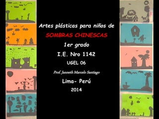 Artes plásticas para niños de 
SOMBRAS CHINESCAS 
1er grado 
Álbum de fotografías 
I.E. Nro 1142 
UGEL 06 
Prof. Janneth Marcelo Santiago 
Lima- Perú 
2014 
 