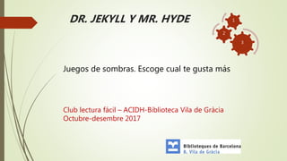DR. JEKYLL Y MR. HYDE
Juegos de sombras. Escoge cual te gusta más
Club lectura fácil – ACIDH-Biblioteca Vila de Gràcia
Octubre-desembre 2017
3
2
1
 