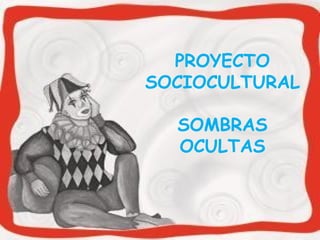 PROYECTO 
SOCIOCULTURAL 
SOMBRAS 
OCULTAS 
 