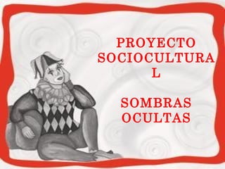 PROYECTO 
SOCIOCULTURA 
L 
SOMBRAS 
OCULTAS 
 