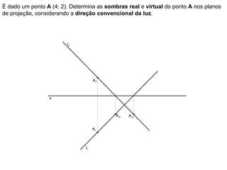 É dado um ponto A (4; 2). Determina as sombras real e virtual do ponto A nos planos
de projeção, considerando a direção convencional da luz.




                        l2




                                    A2



                 x



                                          As1   Av2


                                    A1



                               l1
 