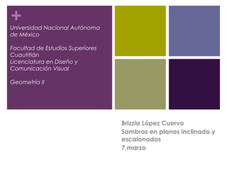+
Universidad Nacional Autónoma
de México
Facultad de Estudios Superiores
Cuautitlán
Licenciatura en Diseño y
Comunicación Visual
Geometría II
Brizzia López Cuervo
Sombras en planos inclinado y
escalonados
7,marzo
