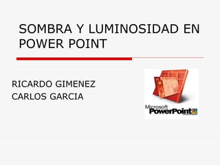 SOMBRA Y LUMINOSIDAD EN POWER POINT RICARDO GIMENEZ CARLOS GARCIA 