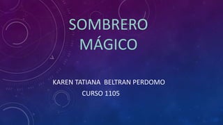 SOMBRERO
MÁGICO
KAREN TATIANA BELTRAN PERDOMO
CURSO 1105
 