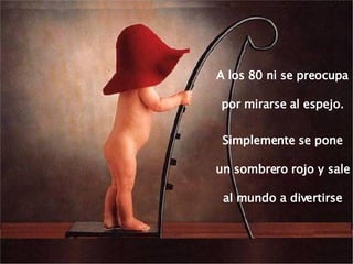 A los 80 ni se preocupa por mirarse al espejo. Simplemente se pone un sombrero rojo y sale al mundo a divertirse 