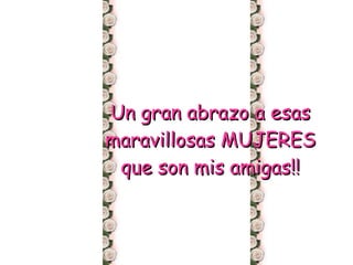 Un gran abrazo a esas maravillosas MUJERES que son mis amigas!! 