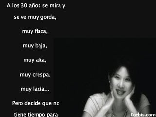 A los 30 años se mira y se ve muy gorda,  muy flaca,  muy baja,  muy alta,  muy crespa,  muy lacia...  Pero decide que no tiene tiempo para solucionarlo y sale de todas formas 