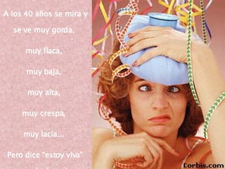 A los 40 años se mira y se ve muy gorda,  muy flaca,  muy baja,  muy alta,  muy crespa,  muy lacia...  Pero dice “estoy viva” ...y sale de todos modos 