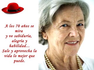 A los 70 años se
mira
y ve sabiduría,
alegría y
habilidad...
Sale y aprovecha la
vida lo mejor que
puede.
 