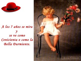 A los 7 años se mira
y
se ve como
Cenicienta o como la
Bella Durmiente.
 