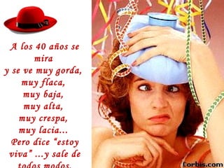 A los 40 años se
mira
y se ve muy gorda,
muy flaca,
muy baja,
muy alta,
muy crespa,
muy lacia...
Pero dice “estoy
viva” ...y sale de
 
