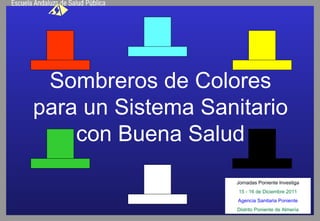 Sombreros de Colores para un Sistema Sanitario con Buena Salud Jornadas Poniente Investiga 15 - 16 de Diciembre 2011 Agencia Sanitaria Poniente Distrito Poniente de Almería 