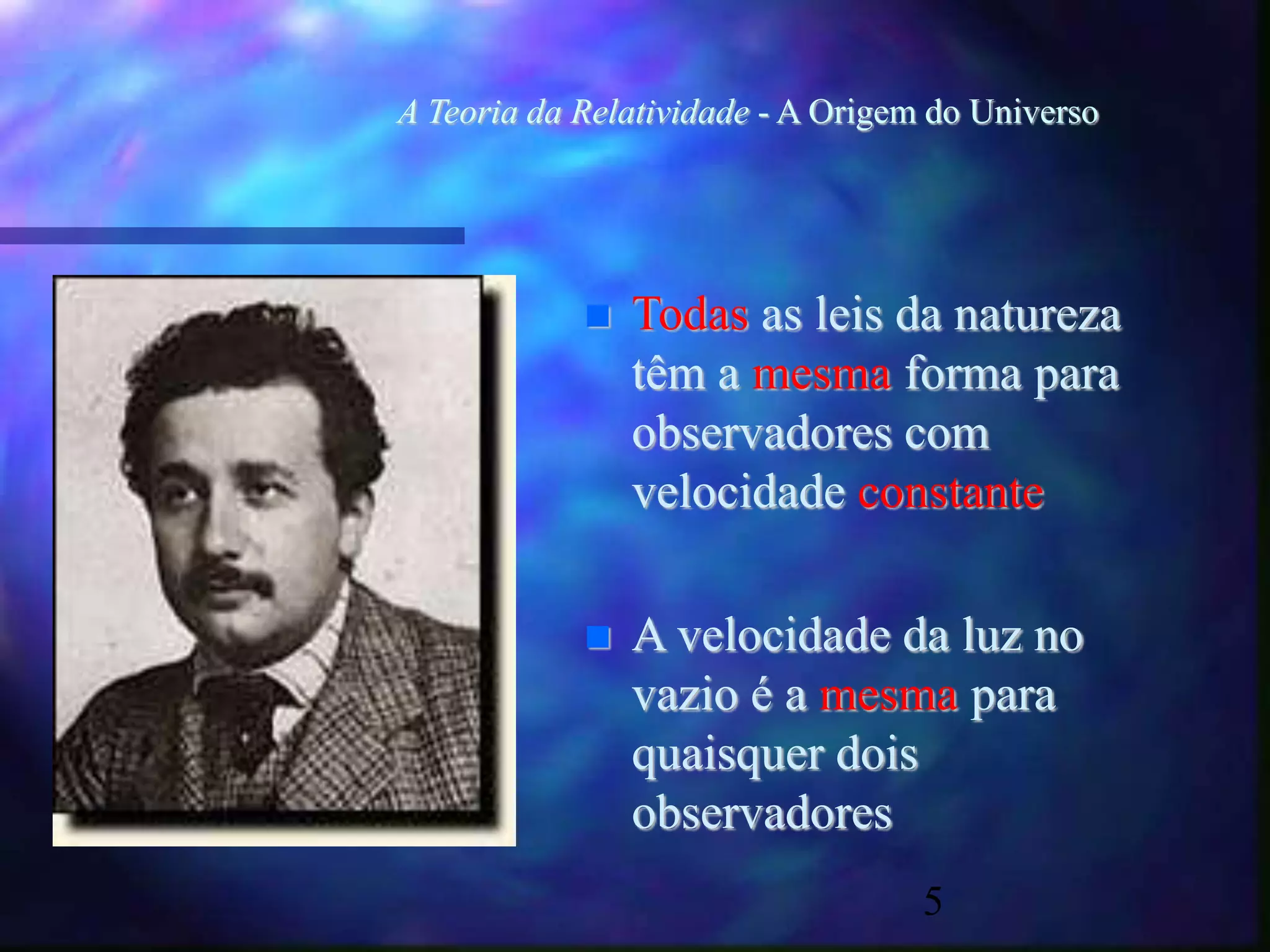 5
A Teoria da Relatividade - A Origem do Universo
 Todas as leis da natureza
têm a mesma forma para
observadores com
velocidade constante
 A velocidade da luz no
vazio é a mesma para
quaisquer dois
observadores
 