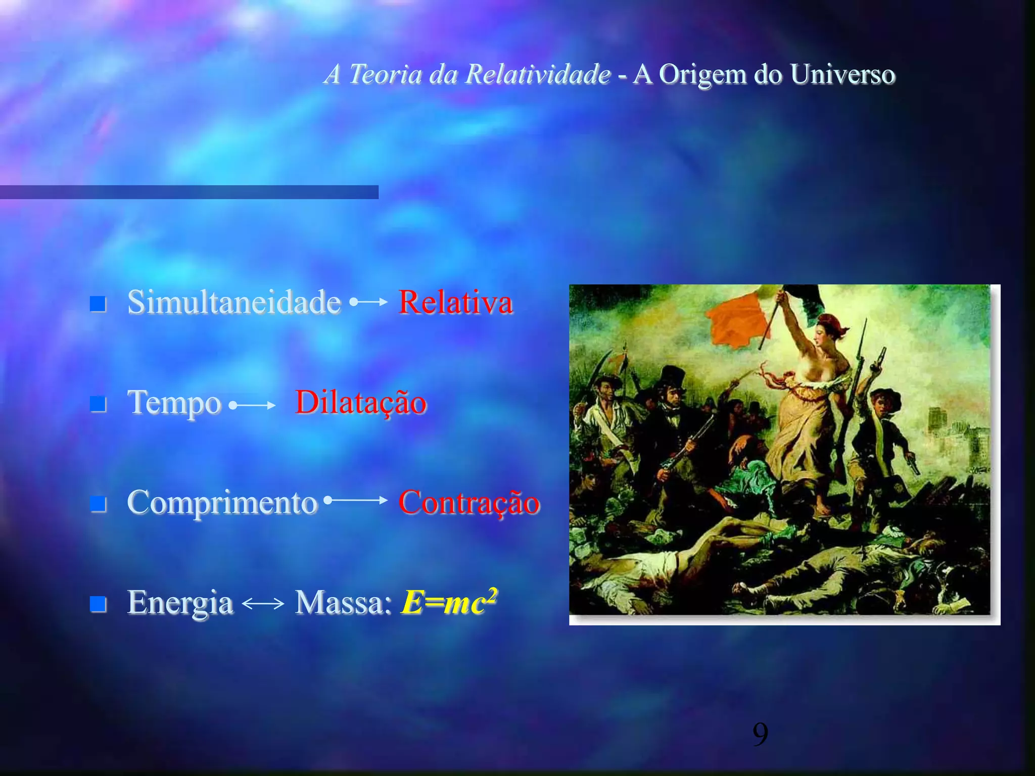 9
A Teoria da Relatividade - A Origem do Universo
 Simultaneidade Relativa
 Tempo Dilatação
 Comprimento Contração
 Energia Massa: E=mc2
 