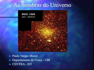 1
As Sombras do Universo
 Paulo Vargas Moniz
 Departamento de Fisica - UBI
 CENTRA - IST
 