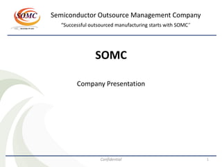 Semiconductor Outsource Management Company
  “Successful outsourced manufacturing starts with SOMC”




                SOMC

        Company Presentation




                  Confidential                             1
 