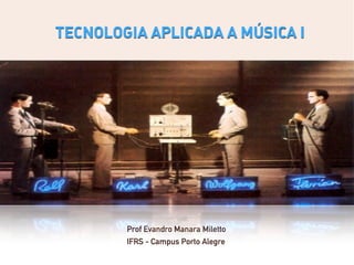 TECNOLOGIA APLICADA A MÚSICA I




        Prof Evandro Manara Miletto
        IFRS - Campus Porto Alegre
 