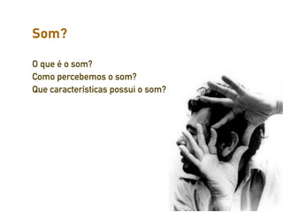 Som?

O que é o som?
Como percebemos o som?
Que características possui o som?
 