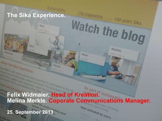 The Sika Experience.
Felix Widmaier. Head of Kreation.
Melina Merkle. Coporate Communications Manager.
25. September 2013
 