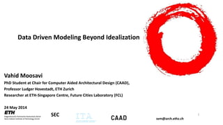 svm@arch.ethz.ch
SEC
Data Driven Modeling Beyond Idealization
Vahid Moosavi
PhD Student at Chair for Computer Aided Architectural Design (CAAD),
Professor Ludger Hovestadt, ETH Zurich
Researcher at ETH-Singapore Centre, Future Cities Laboratory (FCL)
24 May 2014
1
 