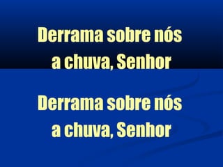 Derrama sobre nós
 a chuva, Senhor

Derrama sobre nós
 a chuva, Senhor
 